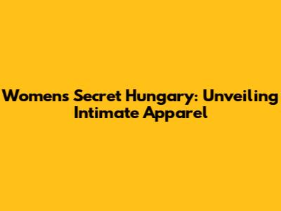 Women's Secret Hungary: Unveiling Intimate Apparel