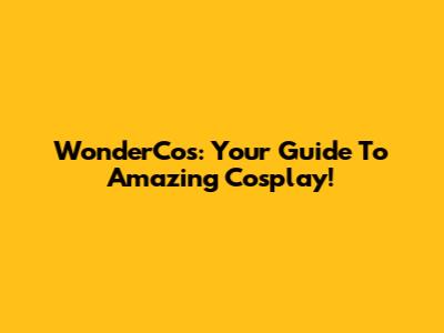 WonderCos: Your Guide To Amazing Cosplay!