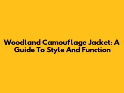 Woodland Camouflage Jacket: A Guide To Style And Function