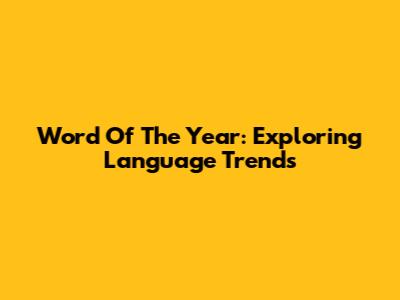 Word Of The Year: Exploring Language Trends