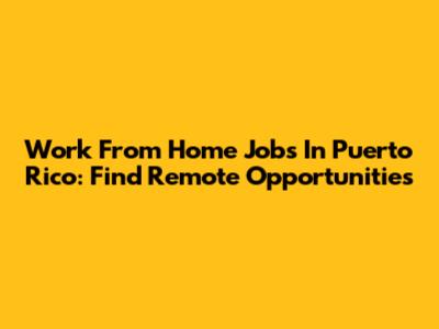 Work From Home Jobs In Puerto Rico: Find Remote Opportunities