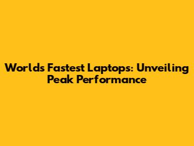 World's Fastest Laptops: Unveiling Peak Performance