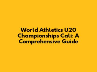 World Athletics U20 Championships Cali: A Comprehensive Guide