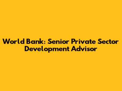World Bank: Senior Private Sector Development Advisor