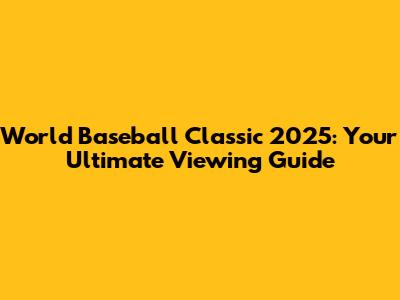 World Baseball Classic 2025: Your Ultimate Viewing Guide