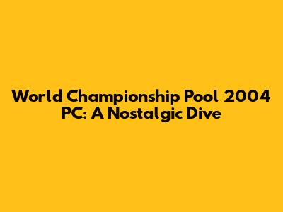 World Championship Pool 2004 PC: A Nostalgic Dive