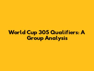 World Cup 305 Qualifiers: A Group Analysis