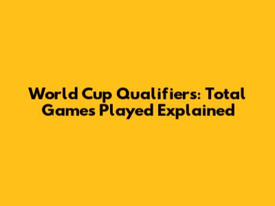 World Cup Qualifiers: Total Games Played Explained
