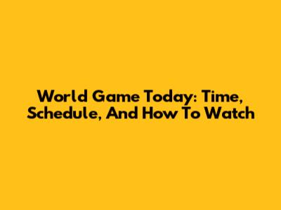 World Game Today: Time, Schedule, And How To Watch
