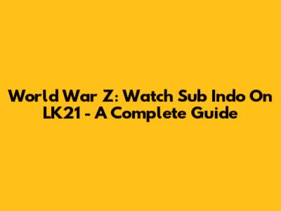 World War Z: Watch Sub Indo On LK21 - A Complete Guide