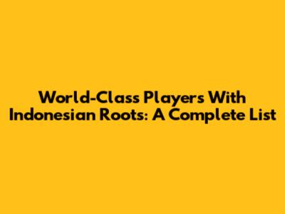 World-Class Players With Indonesian Roots: A Complete List