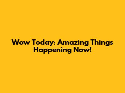 Wow Today: Amazing Things Happening Now!