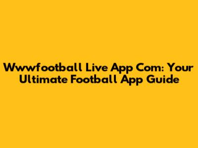 Wwwfootball Live App Com: Your Ultimate Football App Guide