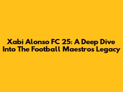 Xabi Alonso FC 25: A Deep Dive Into The Football Maestro's Legacy