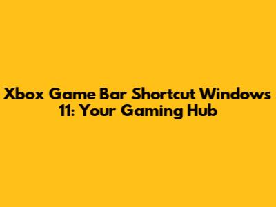 Xbox Game Bar Shortcut Windows 11: Your Gaming Hub