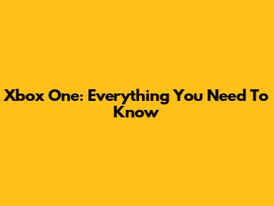 Xbox One: Everything You Need To Know