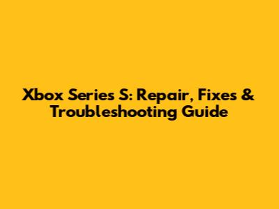 Xbox Series S: Repair, Fixes & Troubleshooting Guide