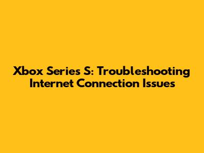 Xbox Series S: Troubleshooting Internet Connection Issues