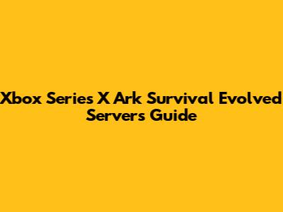 Xbox Series X Ark Survival Evolved Servers Guide