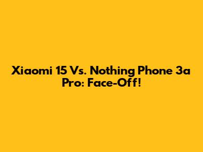 Xiaomi 15 Vs. Nothing Phone 3a Pro: Face-Off!