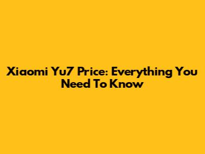 Xiaomi Yu7 Price: Everything You Need To Know