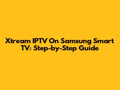 Xtream IPTV On Samsung Smart TV: Step-by-Step Guide