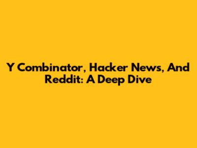 Y Combinator, Hacker News, And Reddit: A Deep Dive