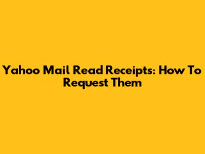 Yahoo Mail Read Receipts: How To Request Them
