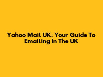 Yahoo Mail UK: Your Guide To Emailing In The UK