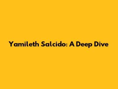 Yamileth Salcido: A Deep Dive