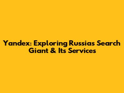 Yandex: Exploring Russia's Search Giant & Its Services