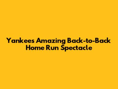 Yankees' Amazing Back-to-Back Home Run Spectacle