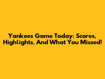 Yankees Game Today: Scores, Highlights, And What You Missed!
