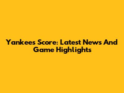 Yankees Score: Latest News And Game Highlights