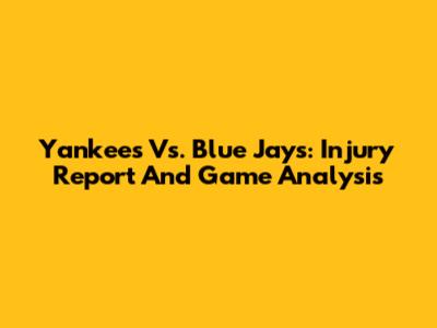Yankees Vs. Blue Jays: Injury Report And Game Analysis
