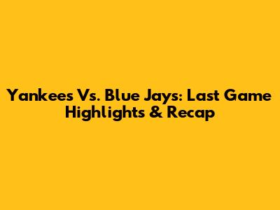 Yankees Vs. Blue Jays: Last Game Highlights & Recap