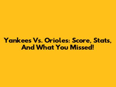 Yankees Vs. Orioles: Score, Stats, And What You Missed!