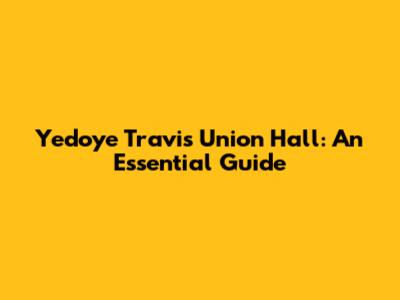 Yedoye Travis Union Hall: An Essential Guide