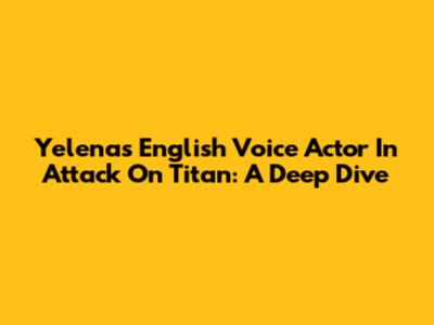 Yelena's English Voice Actor In Attack On Titan: A Deep Dive