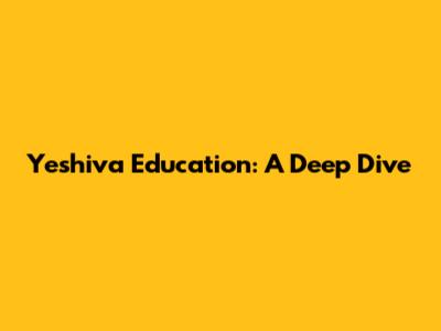 Yeshiva Education: A Deep Dive
