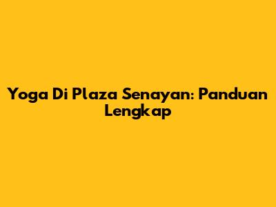 Yoga Di Plaza Senayan: Panduan Lengkap