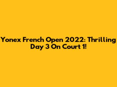 Yonex French Open 2022: Thrilling Day 3 On Court 1!