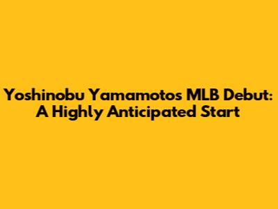 Yoshinobu Yamamoto's MLB Debut: A Highly Anticipated Start