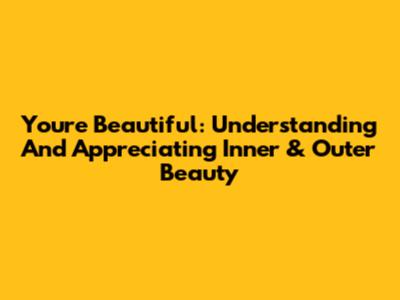 You're Beautiful: Understanding And Appreciating Inner & Outer Beauty