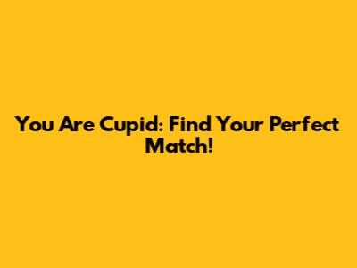 You Are Cupid: Find Your Perfect Match!