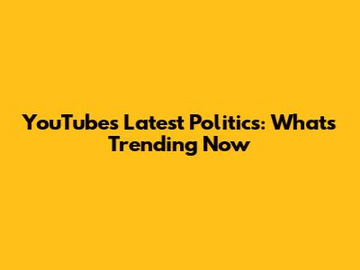 YouTube's Latest Politics: What's Trending Now