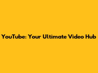 YouTube: Your Ultimate Video Hub