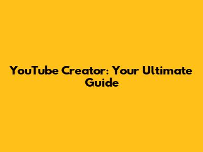 YouTube Creator: Your Ultimate Guide