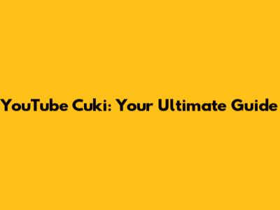 YouTube Cuki: Your Ultimate Guide