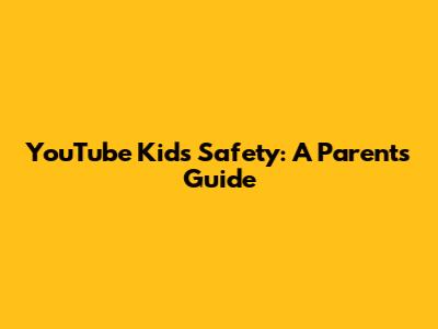 YouTube Kids Safety: A Parent's Guide